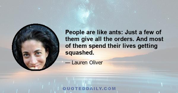 People are like ants: Just a few of them give all the orders. And most of them spend their lives getting squashed.