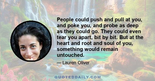 People could push and pull at you, and poke you, and probe as deep as they could go. They could even tear you apart, bit by bit. But at the heart and root and soul of you, something would remain untouched.