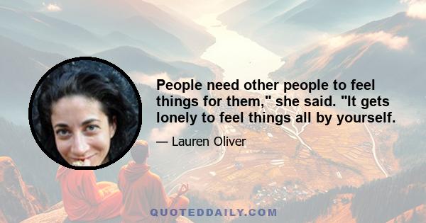 People need other people to feel things for them, she said. It gets lonely to feel things all by yourself.