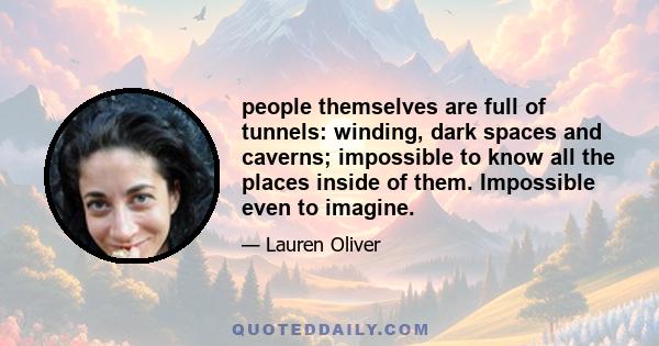 people themselves are full of tunnels: winding, dark spaces and caverns; impossible to know all the places inside of them. Impossible even to imagine.