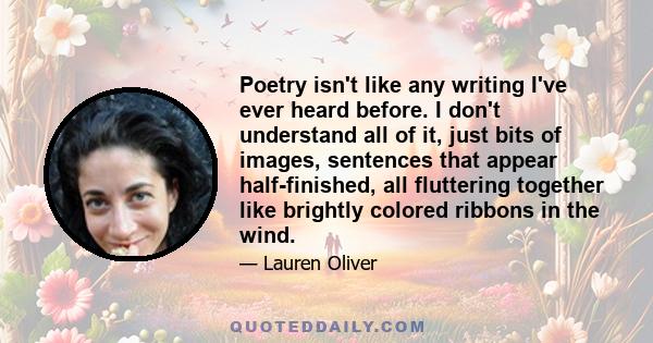 Poetry isn't like any writing I've ever heard before. I don't understand all of it, just bits of images, sentences that appear half-finished, all fluttering together like brightly colored ribbons in the wind.