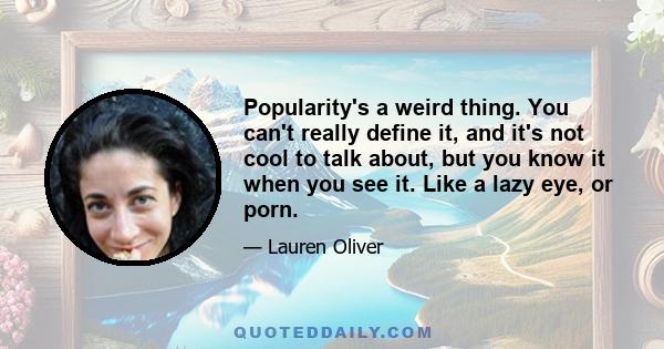 Popularity's a weird thing. You can't really define it, and it's not cool to talk about, but you know it when you see it. Like a lazy eye, or porn.