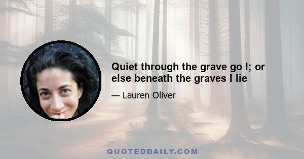 Quiet through the grave go I; or else beneath the graves I lie