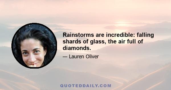 Rainstorms are incredible: falling shards of glass, the air full of diamonds.