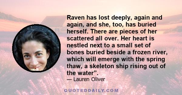 Raven has lost deeply, again and again, and she, too, has buried herself. There are pieces of her scattered all over. Her heart is nestled next to a small set of bones buried beside a frozen river, which will emerge