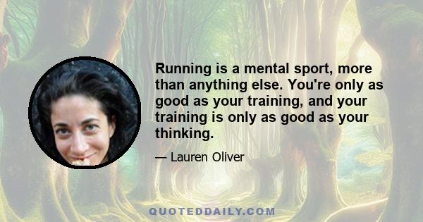 Running is a mental sport, more than anything else. You're only as good as your training, and your training is only as good as your thinking.