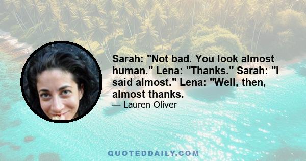 Sarah: Not bad. You look almost human. Lena: Thanks. Sarah: I said almost. Lena: Well, then, almost thanks.