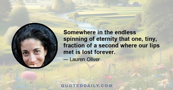 Somewhere in the endless spinning of eternity that one, tiny, fraction of a second where our lips met is lost forever.