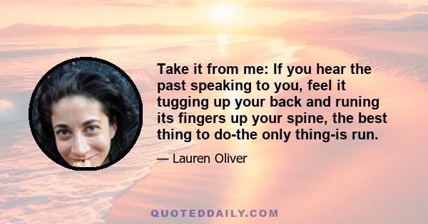 Take it from me: If you hear the past speaking to you, feel it tugging up your back and runing its fingers up your spine, the best thing to do-the only thing-is run.