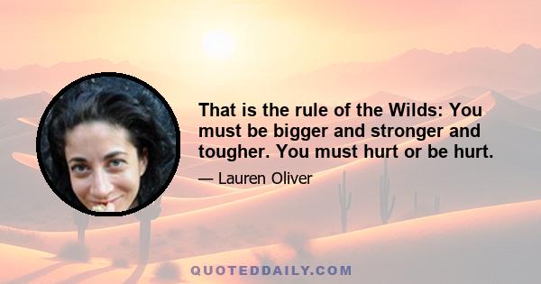 That is the rule of the Wilds: You must be bigger and stronger and tougher. You must hurt or be hurt.