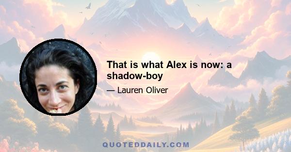 That is what Alex is now: a shadow-boy