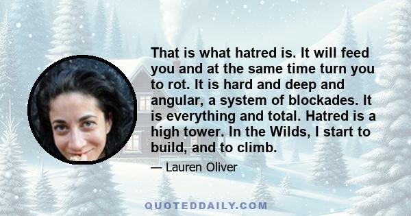 That is what hatred is. It will feed you and at the same time turn you to rot. It is hard and deep and angular, a system of blockades. It is everything and total. Hatred is a high tower. In the Wilds, I start to build,