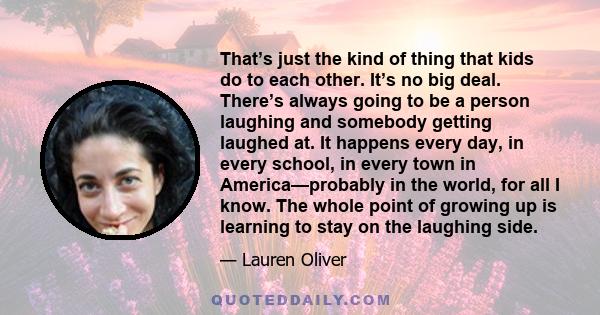 That’s just the kind of thing that kids do to each other. It’s no big deal. There’s always going to be a person laughing and somebody getting laughed at. It happens every day, in every school, in every town in