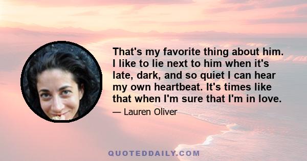 That's my favorite thing about him. I like to lie next to him when it's late, dark, and so quiet I can hear my own heartbeat. It's times like that when I'm sure that I'm in love.