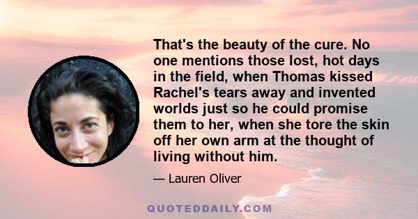 That's the beauty of the cure. No one mentions those lost, hot days in the field, when Thomas kissed Rachel's tears away and invented worlds just so he could promise them to her, when she tore the skin off her own arm