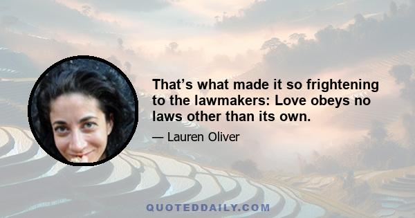 That’s what made it so frightening to the lawmakers: Love obeys no laws other than its own.