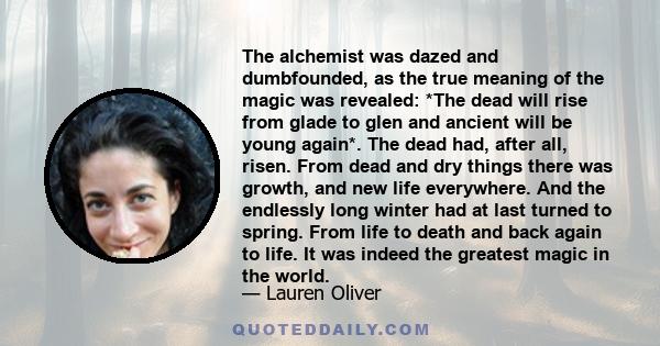 The alchemist was dazed and dumbfounded, as the true meaning of the magic was revealed: *The dead will rise from glade to glen and ancient will be young again*. The dead had, after all, risen. From dead and dry things