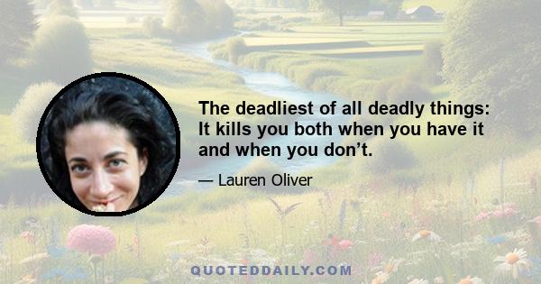 The deadliest of all deadly things: It kills you both when you have it and when you don’t.