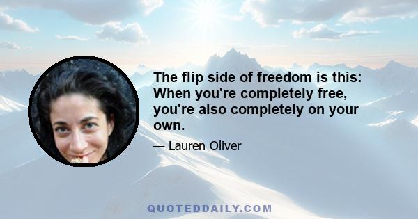 The flip side of freedom is this: When you're completely free, you're also completely on your own.