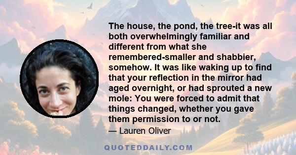 The house, the pond, the tree-it was all both overwhelmingly familiar and different from what she remembered-smaller and shabbier, somehow. It was like waking up to find that your reflection in the mirror had aged