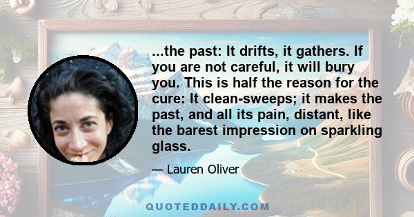 ...the past: It drifts, it gathers. If you are not careful, it will bury you. This is half the reason for the cure: It clean-sweeps; it makes the past, and all its pain, distant, like the barest impression on sparkling