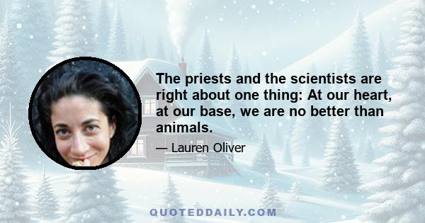 The priests and the scientists are right about one thing: At our heart, at our base, we are no better than animals.