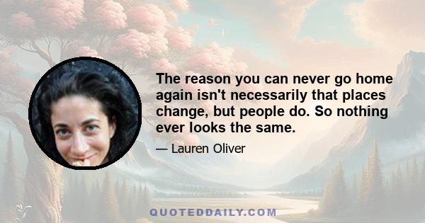 The reason you can never go home again isn't necessarily that places change, but people do. So nothing ever looks the same.