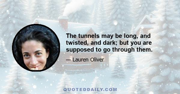 The tunnels may be long, and twisted, and dark; but you are supposed to go through them.