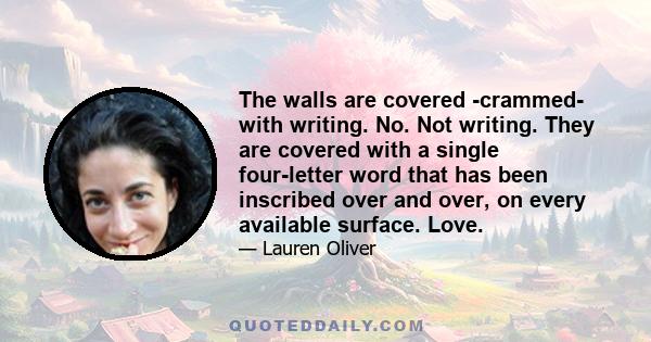 The walls are covered -crammed- with writing. No. Not writing. They are covered with a single four-letter word that has been inscribed over and over, on every available surface. Love.