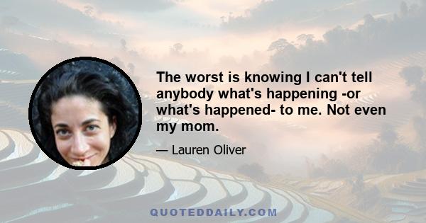 The worst is knowing I can't tell anybody what's happening -or what's happened- to me. Not even my mom.