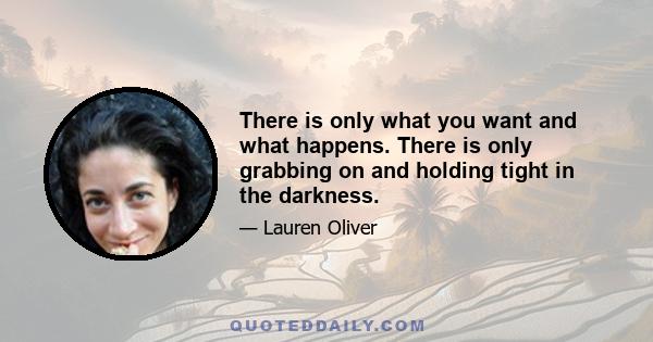 There is only what you want and what happens. There is only grabbing on and holding tight in the darkness.