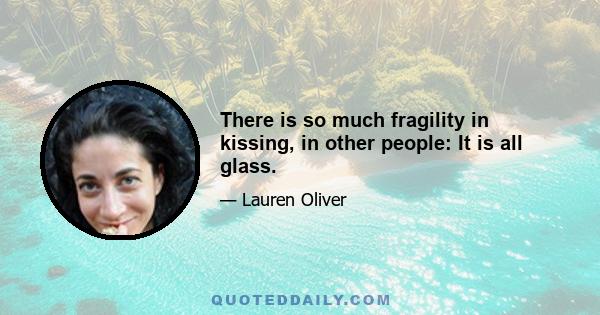 There is so much fragility in kissing, in other people: It is all glass.