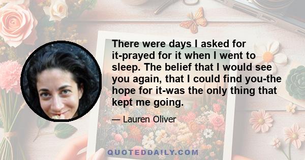 There were days I asked for it-prayed for it when I went to sleep. The belief that I would see you again, that I could find you-the hope for it-was the only thing that kept me going.