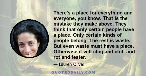 There's a place for everything and everyone, you know. That is the mistake they make above. They think that only certain people have a place. Only certain kinds of people belong. The rest is waste. But even waste must