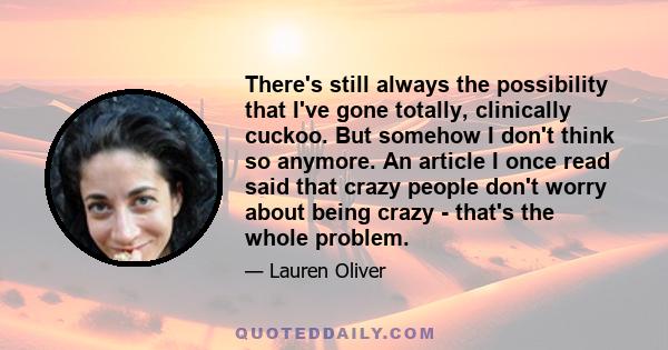 There's still always the possibility that I've gone totally, clinically cuckoo. But somehow I don't think so anymore. An article I once read said that crazy people don't worry about being crazy - that's the whole