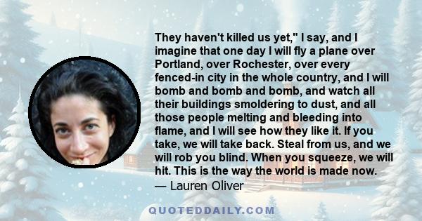 They haven't killed us yet, I say, and I imagine that one day I will fly a plane over Portland, over Rochester, over every fenced-in city in the whole country, and I will bomb and bomb and bomb, and watch all their