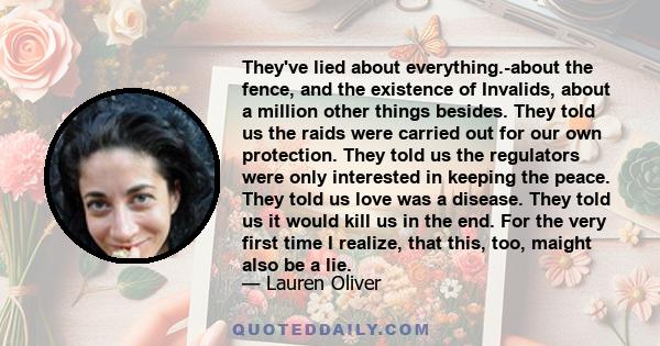 They've lied about everything.-about the fence, and the existence of Invalids, about a million other things besides. They told us the raids were carried out for our own protection. They told us the regulators were only