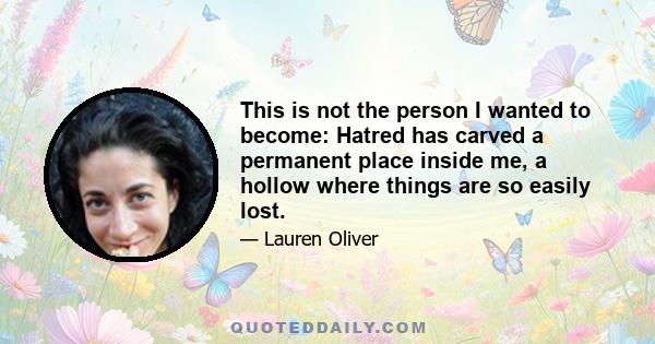 This is not the person I wanted to become: Hatred has carved a permanent place inside me, a hollow where things are so easily lost.
