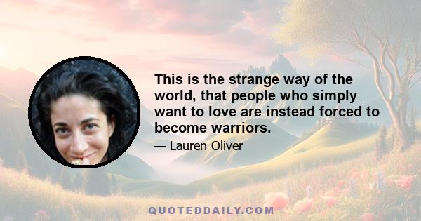 This is the strange way of the world, that people who simply want to love are instead forced to become warriors.