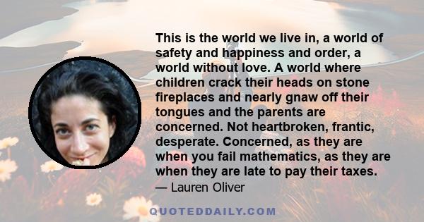 This is the world we live in, a world of safety and happiness and order, a world without love. A world where children crack their heads on stone fireplaces and nearly gnaw off their tongues and the parents are