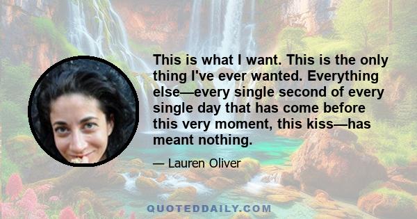 This is what I want. This is the only thing I've ever wanted. Everything else—every single second of every single day that has come before this very moment, this kiss—has meant nothing.