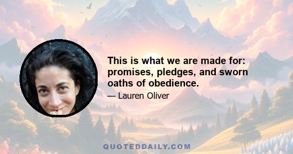 This is what we are made for: promises, pledges, and sworn oaths of obedience.