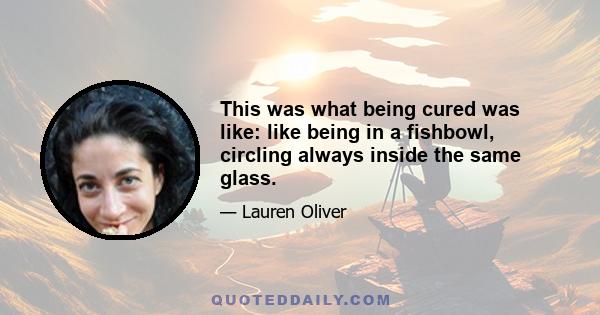 This was what being cured was like: like being in a fishbowl, circling always inside the same glass.