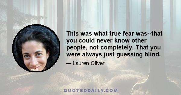 This was what true fear was--that you could never know other people, not completely. That you were always just guessing blind.