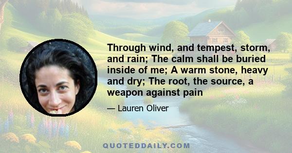 Through wind, and tempest, storm, and rain; The calm shall be buried inside of me; A warm stone, heavy and dry; The root, the source, a weapon against pain