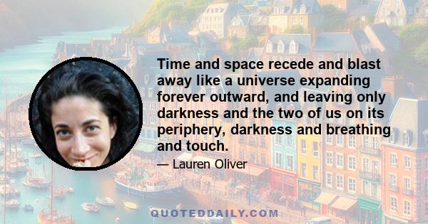 Time and space recede and blast away like a universe expanding forever outward, and leaving only darkness and the two of us on its periphery, darkness and breathing and touch.