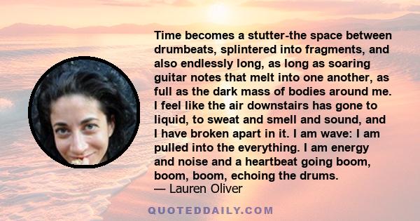 Time becomes a stutter-the space between drumbeats, splintered into fragments, and also endlessly long, as long as soaring guitar notes that melt into one another, as full as the dark mass of bodies around me. I feel