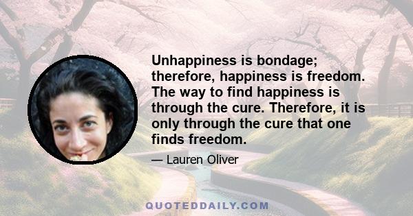 Unhappiness is bondage; therefore, happiness is freedom. The way to find happiness is through the cure. Therefore, it is only through the cure that one finds freedom.