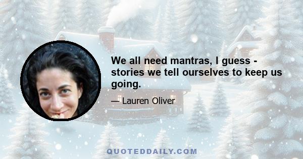 We all need mantras, I guess - stories we tell ourselves to keep us going.