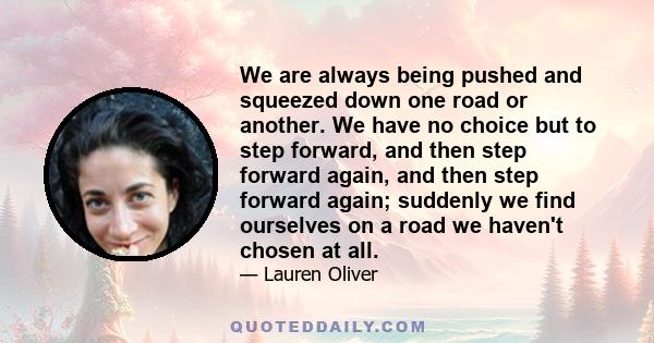 We are always being pushed and squeezed down one road or another. We have no choice but to step forward, and then step forward again, and then step forward again; suddenly we find ourselves on a road we haven't chosen